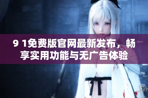 9 1免费版官网最新发布，畅享实用功能与无广告体验