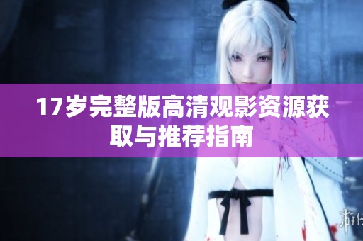 17岁完整版高清观影资源获取与推荐指南