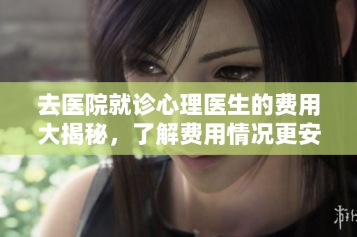去医院就诊心理医生的费用大揭秘，了解费用情况更安心