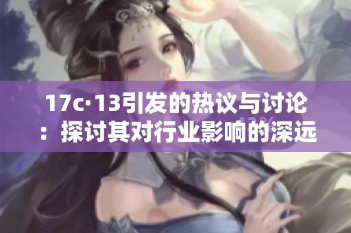 17c·13引发的热议与讨论：探讨其对行业影响的深远意义