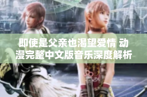 即使是父亲也渴望爱情 动漫完整中文版音乐深度解析与推荐