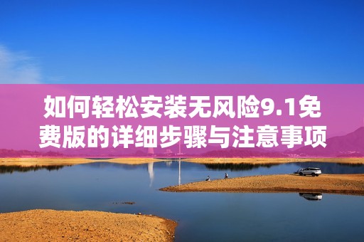 如何轻松安装无风险9.1免费版的详细步骤与注意事项