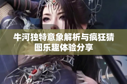 牛河独特意象解析与疯狂猜图乐趣体验分享