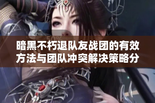 暗黑不朽退队友战团的有效方法与团队冲突解决策略分享