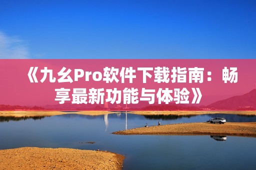 《九幺Pro软件下载指南：畅享最新功能与体验》