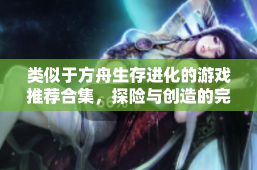 类似于方舟生存进化的游戏推荐合集，探险与创造的完美结合