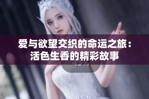 爱与欲望交织的命运之旅：活色生香的精彩故事