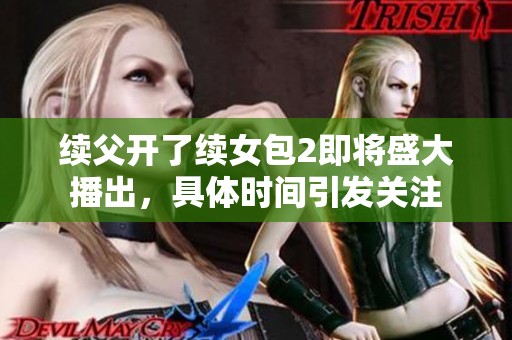 续父开了续女包2即将盛大播出，具体时间引发关注