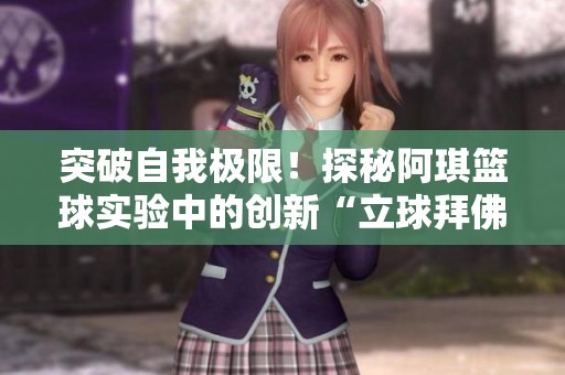 突破自我极限！探秘阿琪篮球实验中的创新“立球拜佛”技巧