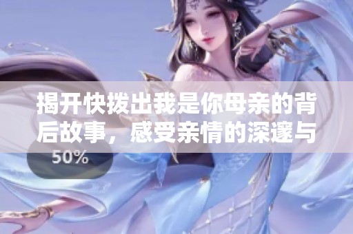 揭开快拨出我是你母亲的背后故事，感受亲情的深邃与感动