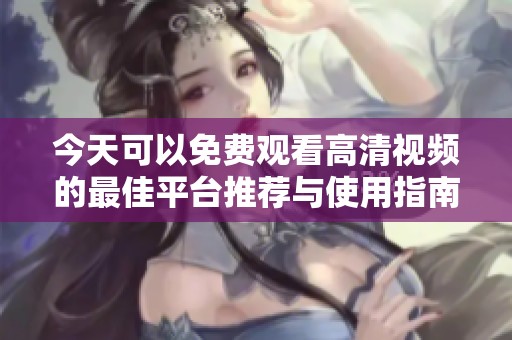 今天可以免费观看高清视频的最佳平台推荐与使用指南