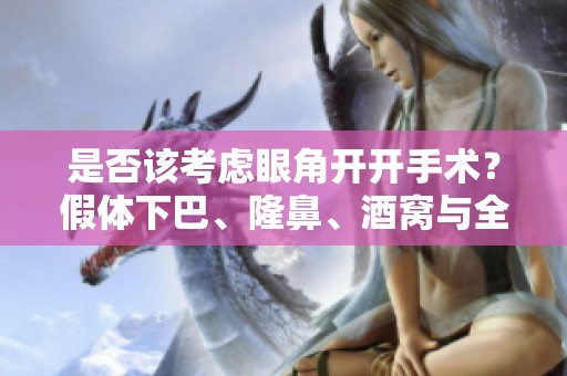 是否该考虑眼角开开手术？假体下巴、隆鼻、酒窝与全切双眼的选择解析