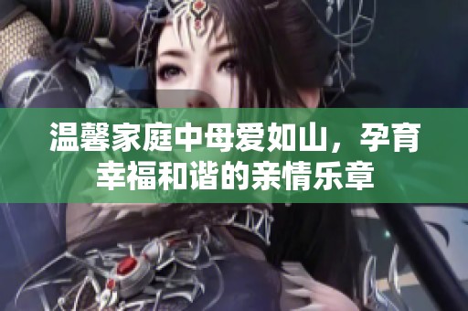 温馨家庭中母爱如山，孕育幸福和谐的亲情乐章
