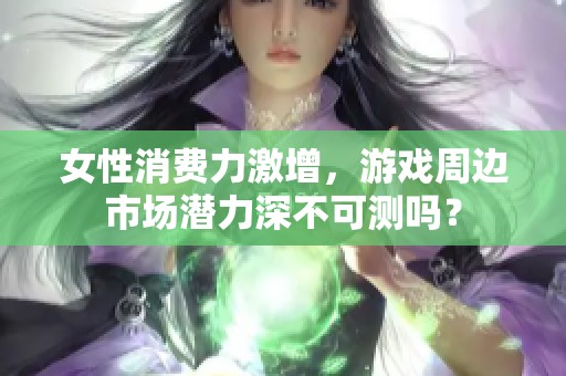 女性消费力激增，游戏周边市场潜力深不可测吗？