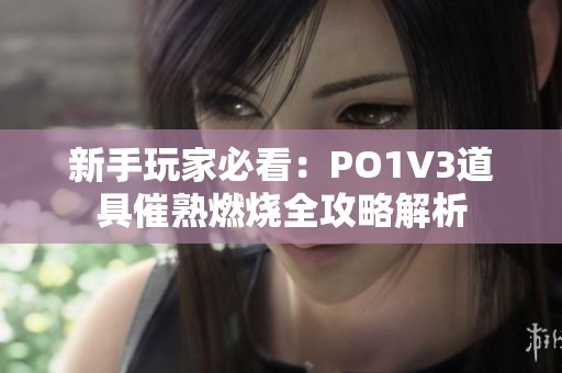 新手玩家必看：PO1V3道具催熟燃烧全攻略解析