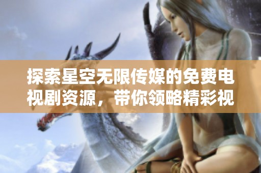 探索星空无限传媒的免费电视剧资源，带你领略精彩视听盛宴