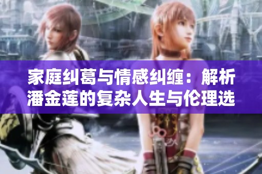 家庭纠葛与情感纠缠：解析潘金莲的复杂人生与伦理选择