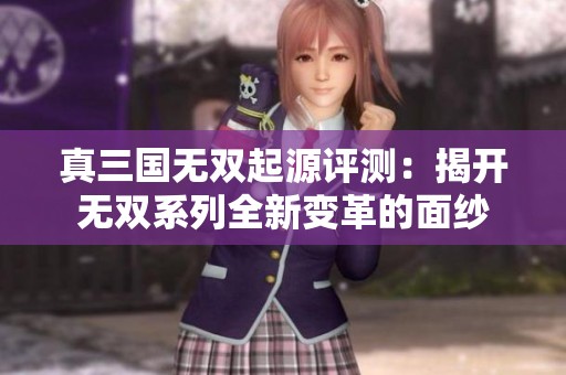 真三国无双起源评测：揭开无双系列全新变革的面纱