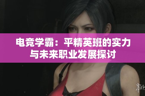 电竞学霸：平精英班的实力与未来职业发展探讨