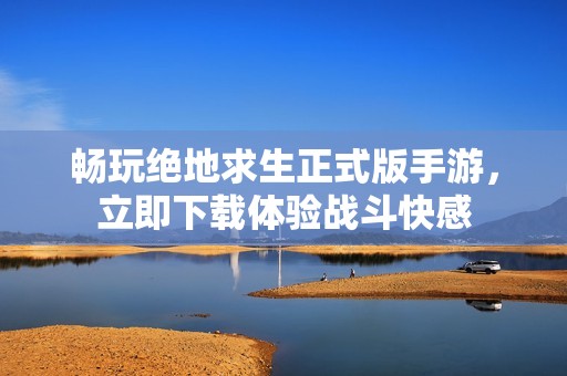 畅玩绝地求生正式版手游，立即下载体验战斗快感