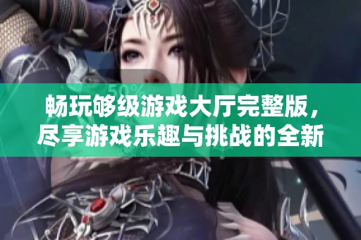 畅玩够级游戏大厅完整版，尽享游戏乐趣与挑战的全新体验