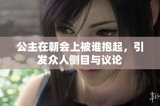 公主在朝会上被谁抱起，引发众人侧目与议论