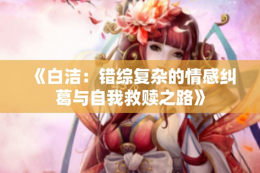 《白洁：错综复杂的情感纠葛与自我救赎之路》