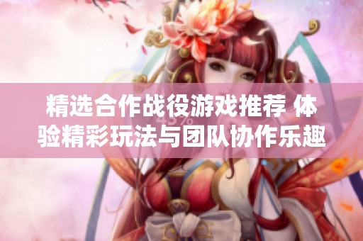 精选合作战役游戏推荐 体验精彩玩法与团队协作乐趣
