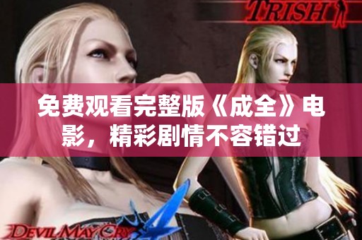 免费观看完整版《成全》电影，精彩剧情不容错过