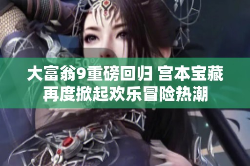 大富翁9重磅回归 宫本宝藏再度掀起欢乐冒险热潮