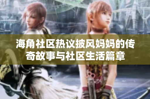 海角社区热议披风妈妈的传奇故事与社区生活篇章