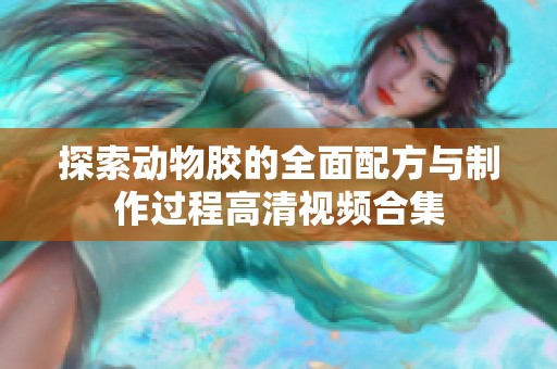 探索动物胶的全面配方与制作过程高清视频合集