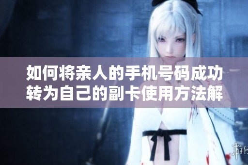 如何将亲人的手机号码成功转为自己的副卡使用方法解析