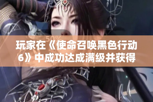 玩家在《使命召唤黑色行动6》中成功达成满级并获得珍稀奖励皮肤