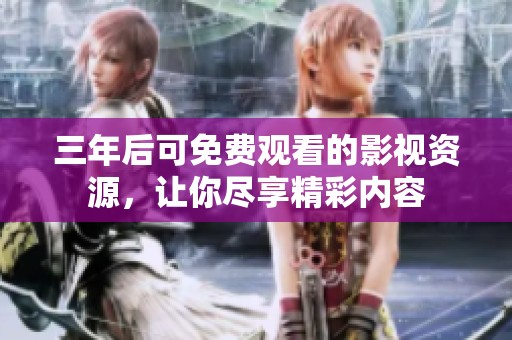 三年后可免费观看的影视资源，让你尽享精彩内容