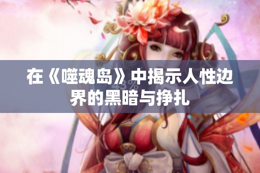 在《噬魂岛》中揭示人性边界的黑暗与挣扎
