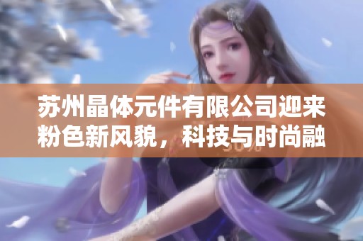苏州晶体元件有限公司迎来粉色新风貌，科技与时尚融合