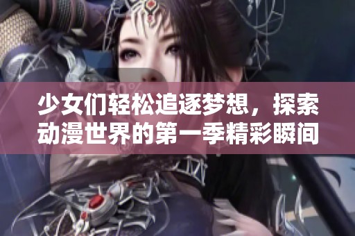 少女们轻松追逐梦想，探索动漫世界的第一季精彩瞬间