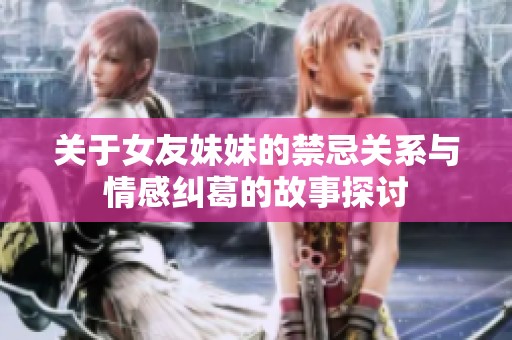 关于女友妹妹的禁忌关系与情感纠葛的故事探讨