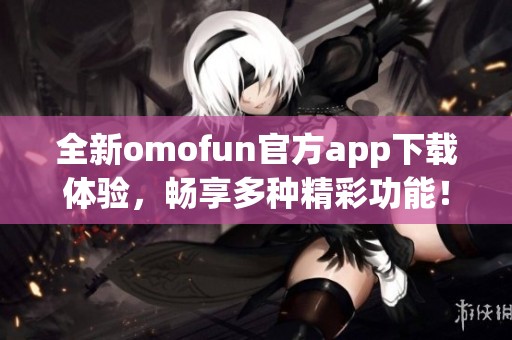 全新omofun官方app下载体验，畅享多种精彩功能！