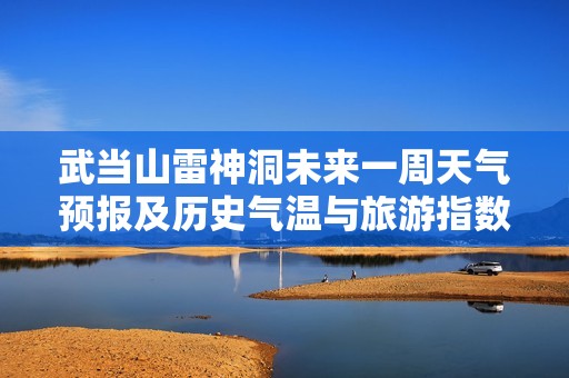 武当山雷神洞未来一周天气预报及历史气温与旅游指数分析