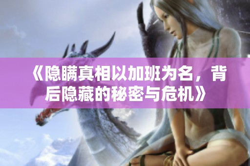 《隐瞒真相以加班为名，背后隐藏的秘密与危机》