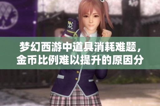 梦幻西游中道具消耗难题，金币比例难以提升的原因分析与解决方案