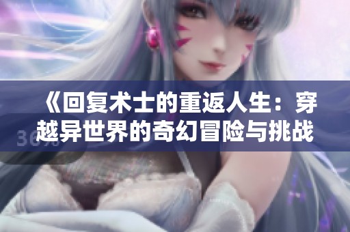 《回复术士的重返人生：穿越异世界的奇幻冒险与挑战》