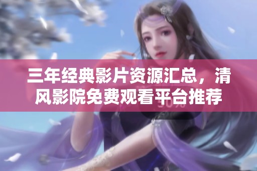 三年经典影片资源汇总，清风影院免费观看平台推荐