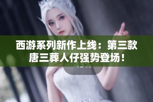 西游系列新作上线：第三款唐三葬人仔强势登场！