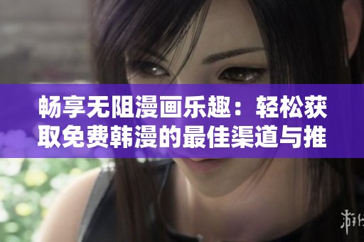 畅享无阻漫画乐趣：轻松获取免费韩漫的最佳渠道与推荐