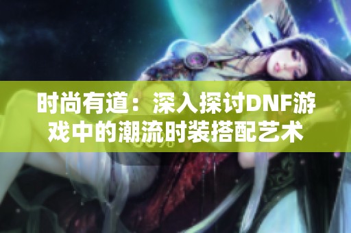 时尚有道：深入探讨DNF游戏中的潮流时装搭配艺术