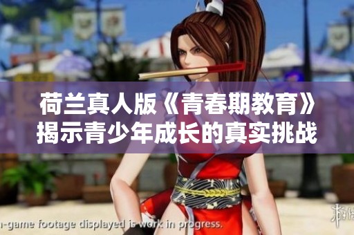 荷兰真人版《青春期教育》揭示青少年成长的真实挑战与困惑