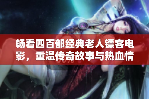 畅看四百部经典老人镖客电影，重温传奇故事与热血情怀